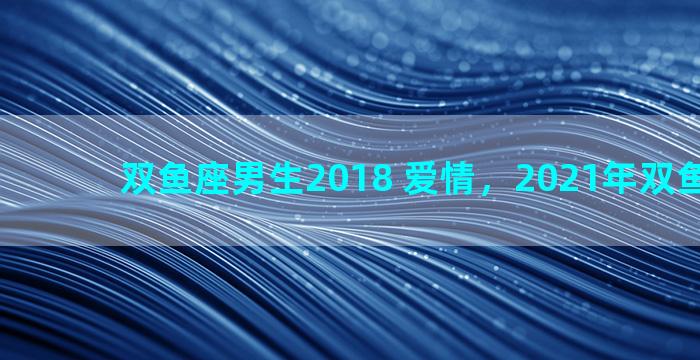 双鱼座男生2018 爱情，2021年双鱼男爱情